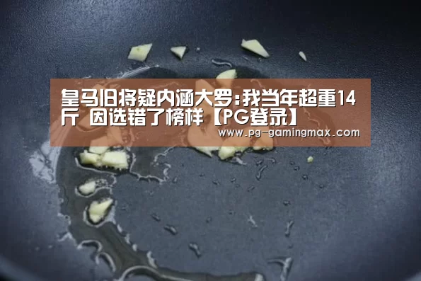 皇马旧将疑内涵大罗:我当年超重14斤 因选错了榜样【PG登录】(图2) PG电竞