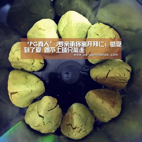 ‘PG真人’J罗亲承将离开拜仁:感受到了爱 踢不上球只能走(图3) PG真人
