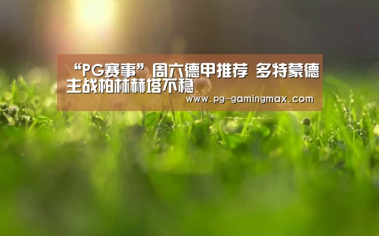 “PG赛事”周六德甲推荐 多特蒙德主战柏林赫塔不稳(图2) PG赛事