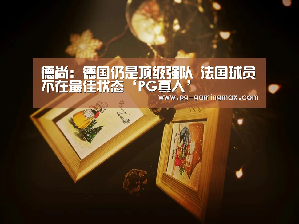 德尚:德国仍是顶级强队 法国球员不在最佳状态‘PG真人’(图3) PG真人